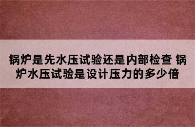 锅炉是先水压试验还是内部检查 锅炉水压试验是设计压力的多少倍